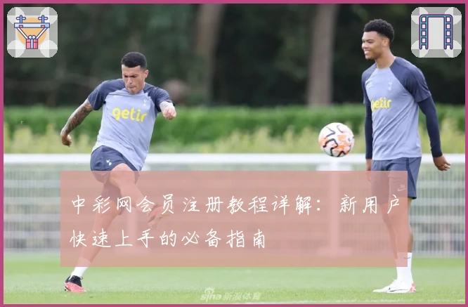 中彩网会员注册教程详解：新用户快速上手的必备指南