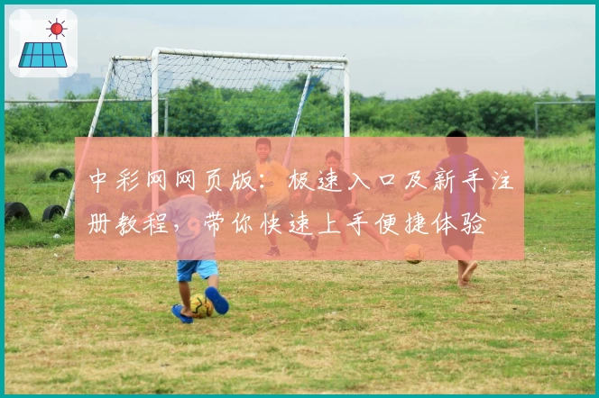 中彩网网页版:极速入口及新手注册教程,带你快速上手便捷体验