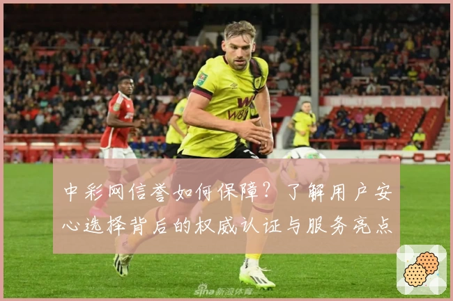 中彩网信誉如何保障？了解用户安心选择背后的权威认证与服务亮点