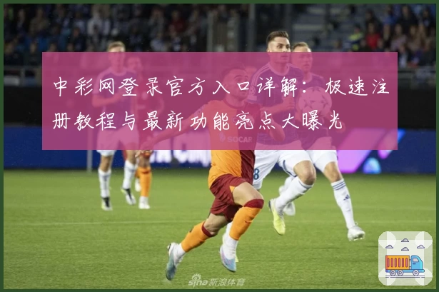 中彩网登录官方入口详解：极速注册教程与最新功能亮点大曝光