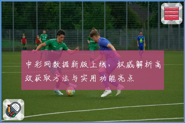 中彩网数据新版上线，权威解析高效获取方法与实用功能亮点