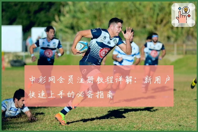 中彩网会员注册教程详解：新用户快速上手的必备指南