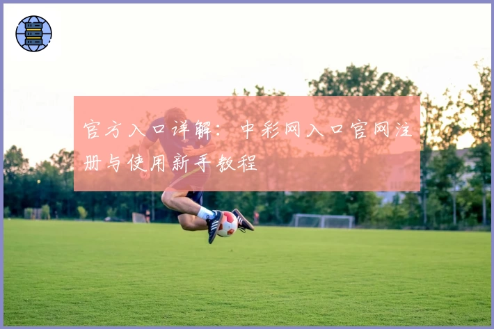 官方入口详解：中彩网入口官网注册与使用新手教程