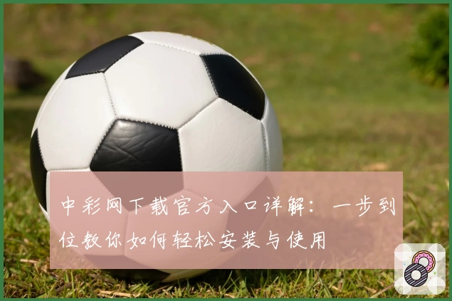 中彩网下载官方入口详解：一步到位教你如何轻松安装与使用