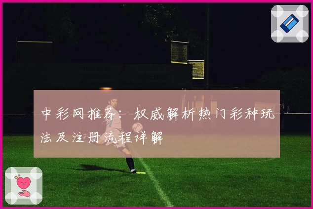 中彩网推荐：权威解析热门彩种玩法及注册流程详解