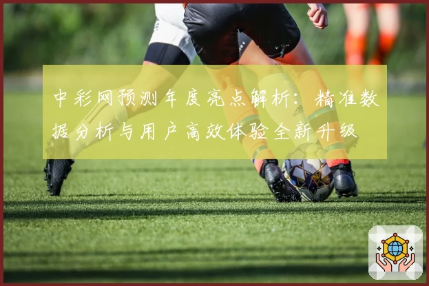 中彩网预测年度亮点解析：精准数据分析与用户高效体验全新升级