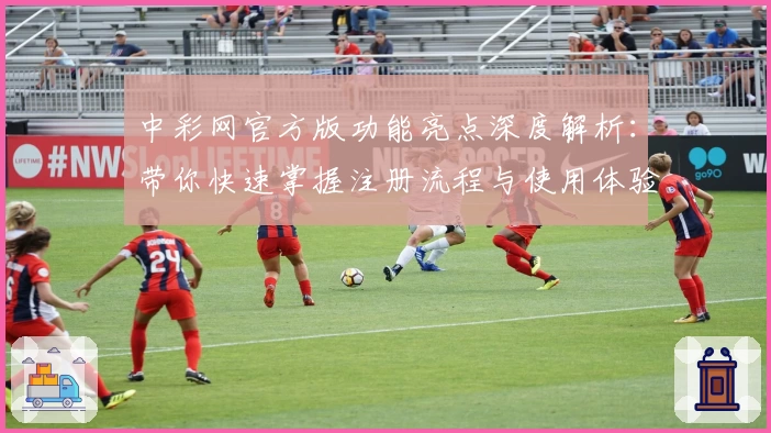 中彩网官方版功能亮点深度解析：带你快速掌握注册流程与使用体验