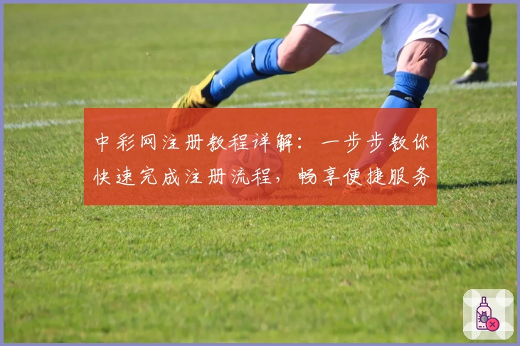 中彩网注册教程详解：一步步教你快速完成注册流程，畅享便捷服务体验
