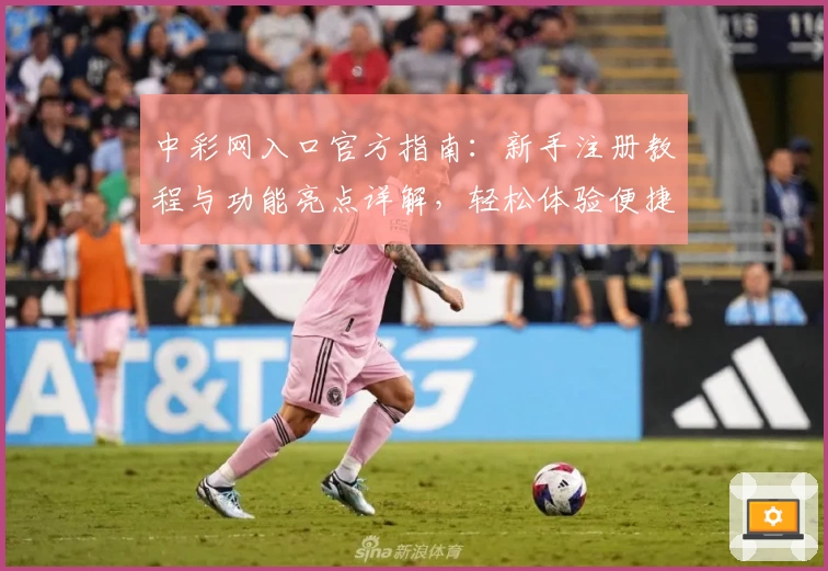 中彩网入口官方指南：新手注册教程与功能亮点详解，轻松体验便捷服务