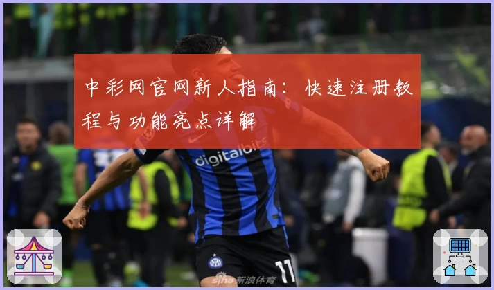 中彩网官网新人指南:快速注册教程与功能亮点详解