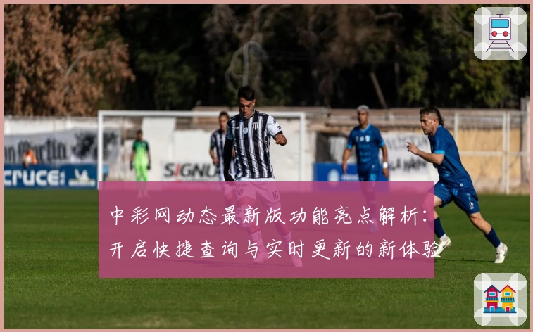 中彩网动态最新版功能亮点解析：开启快捷查询与实时更新的新体验