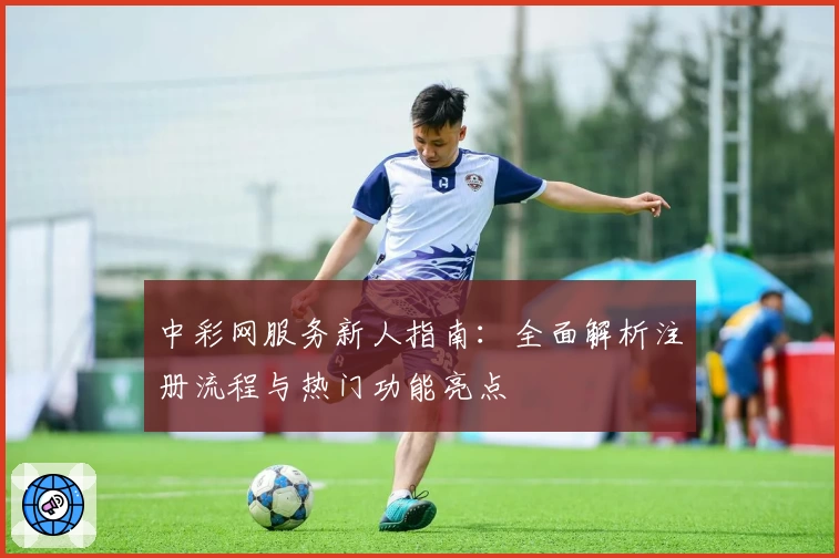 中彩网服务新人指南：全面解析注册流程与热门功能亮点