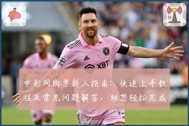 中彩网购票新人指南：快速上手教程及常见问题解答，助您轻松完成首次体验