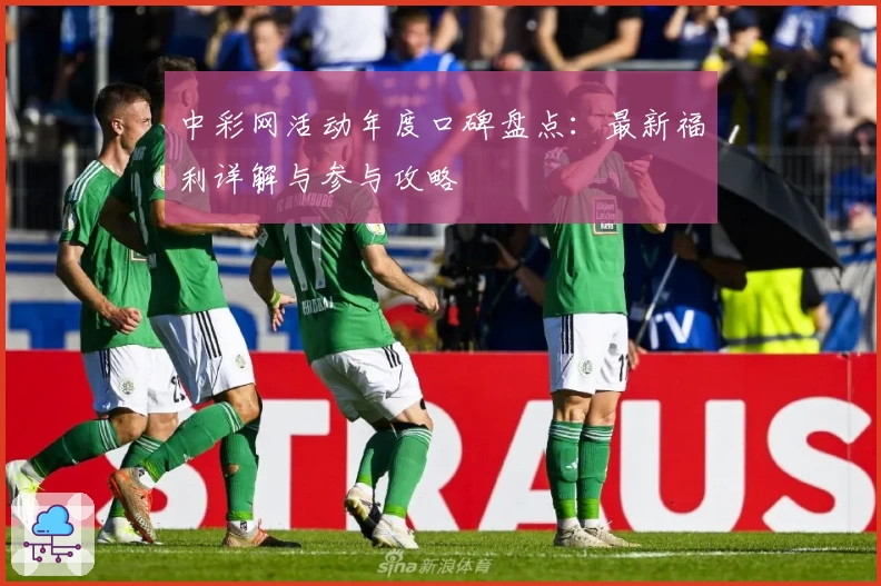 中彩网活动年度口碑盘点：最新福利详解与参与攻略