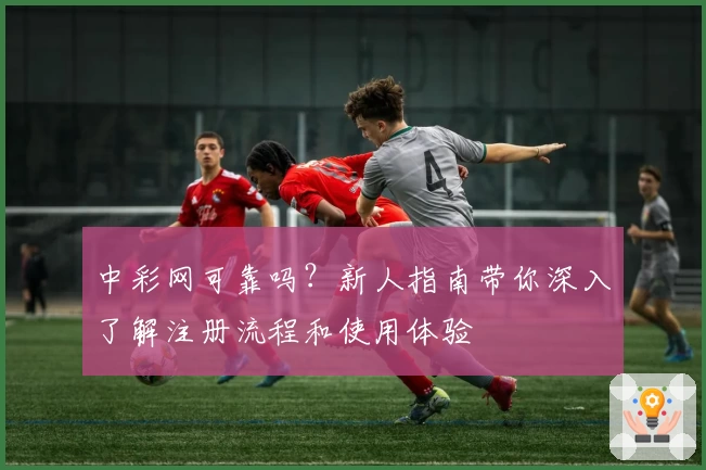 中彩网可靠吗？新人指南带你深入了解注册流程和使用体验