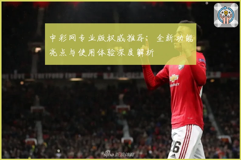 中彩网专业版权威推荐：全新功能亮点与使用体验深度解析