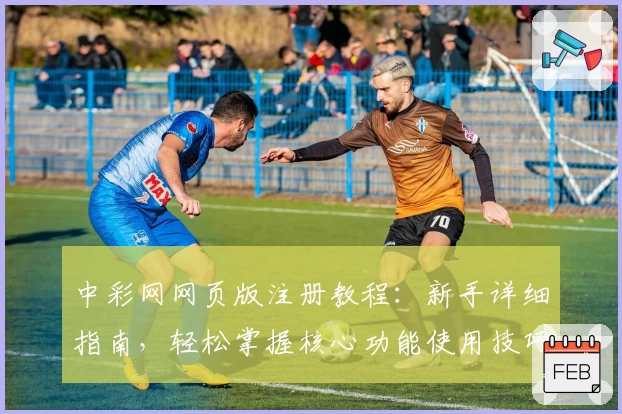 中彩网网页版注册教程：新手详细指南，轻松掌握核心功能使用技巧