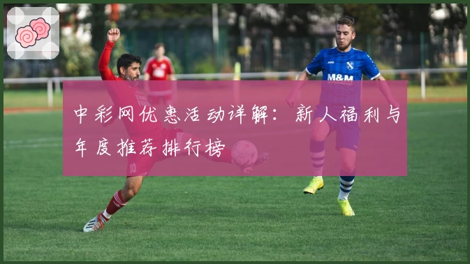 中彩网优惠活动详解：新人福利与年度推荐排行榜