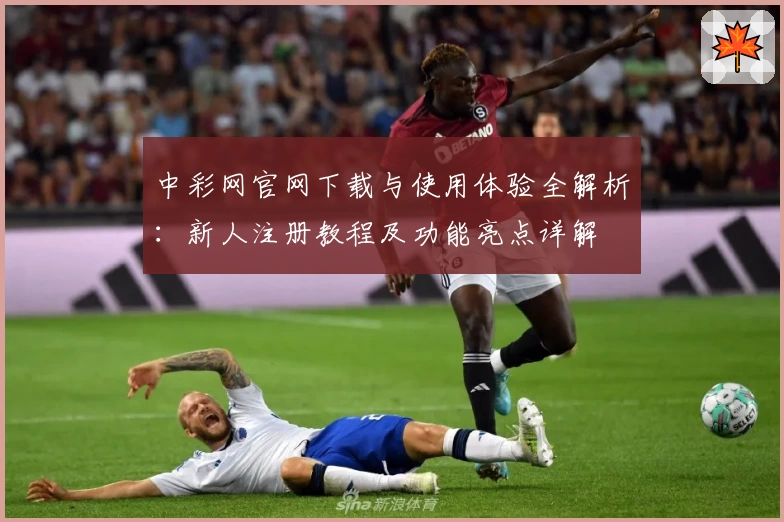 中彩网官网下载与使用体验全解析：新人注册教程及功能亮点详解