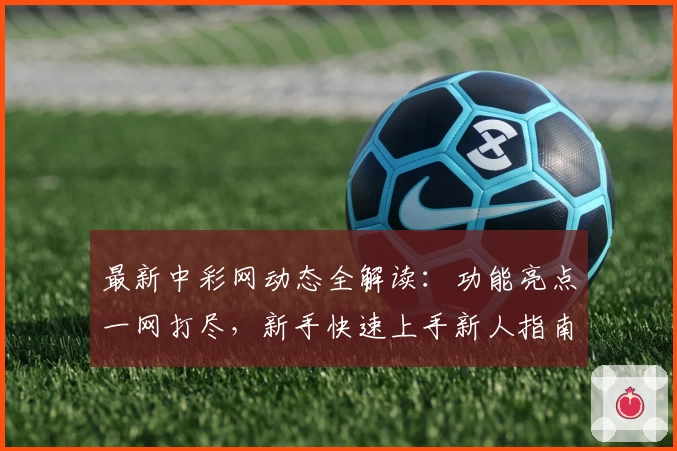 最新中彩网动态全解读：功能亮点一网打尽，新手快速上手新人指南！