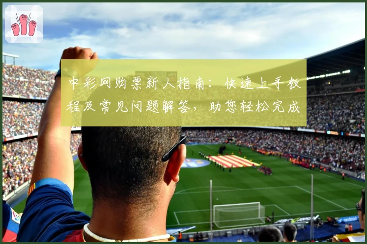 中彩网购票新人指南：快速上手教程及常见问题解答，助您轻松完成首次体验