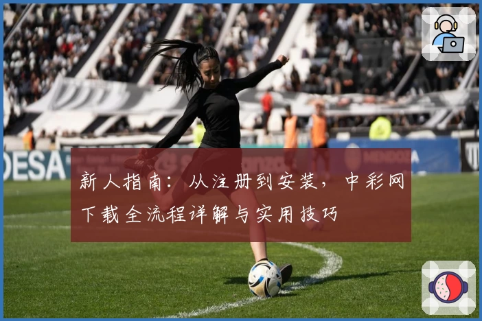 新人指南：从注册到安装，中彩网下载全流程详解与实用技巧