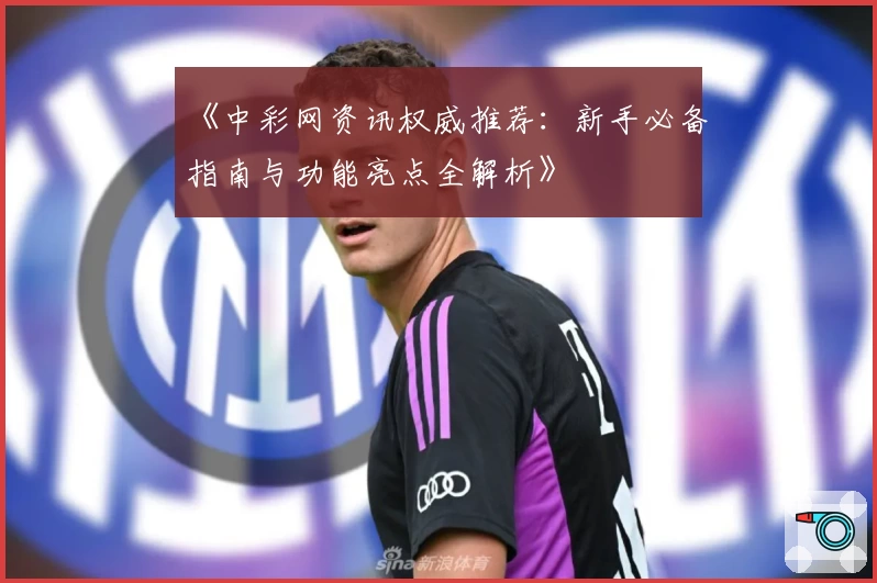 《中彩网资讯权威推荐：新手必备指南与功能亮点全解析》