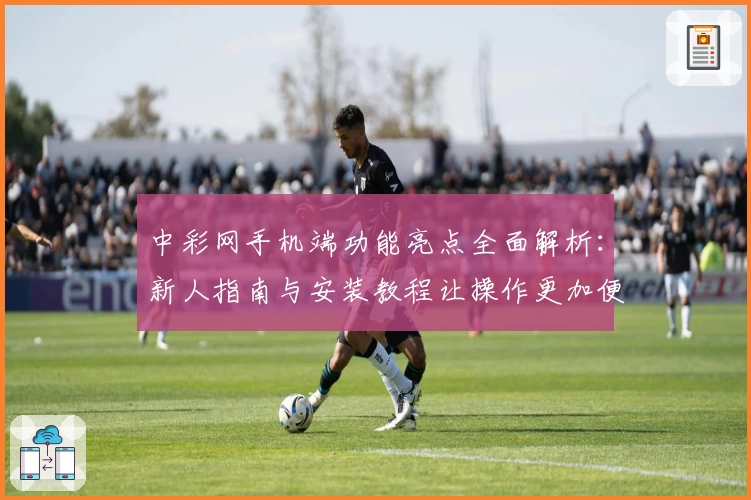 中彩网手机端功能亮点全面解析：新人指南与安装教程让操作更加便捷