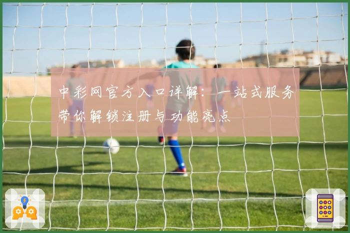 中彩网官方入口详解：一站式服务带你解锁注册与功能亮点