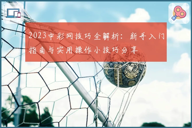 2023中彩网技巧全解析:新手入门指南与实用操作小技巧分享