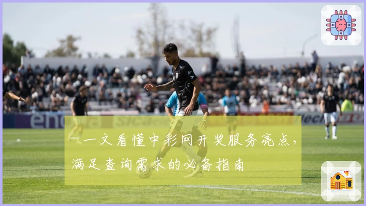 - 一文看懂中彩网开奖服务亮点，满足查询需求的必备指南