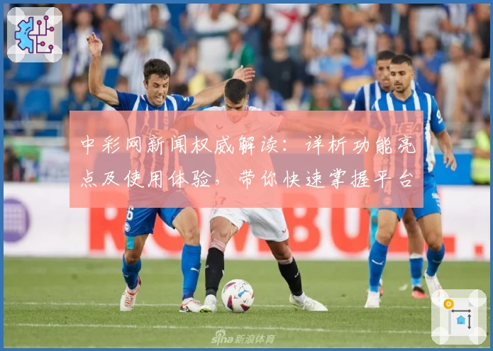 中彩网新闻权威解读：详析功能亮点及使用体验，带你快速掌握平台动态
