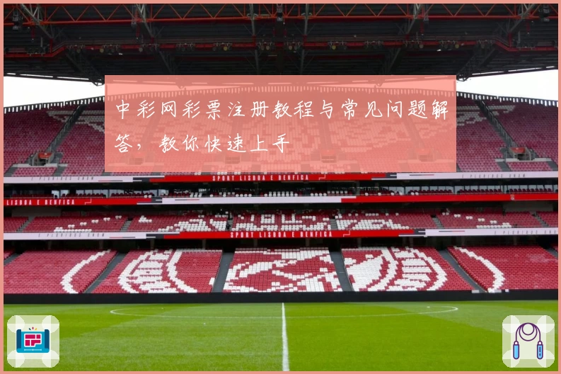 中彩网彩票注册教程与常见问题解答，教你快速上手