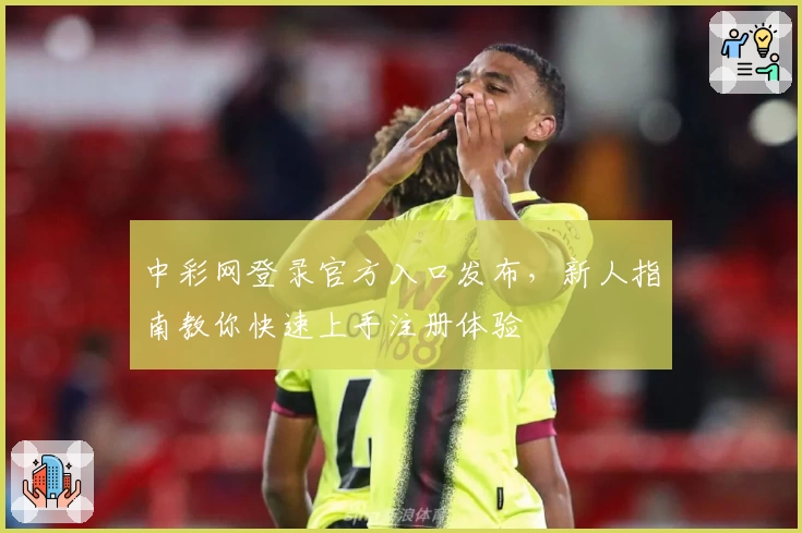 中彩网登录官方入口发布，新人指南教你快速上手注册体验