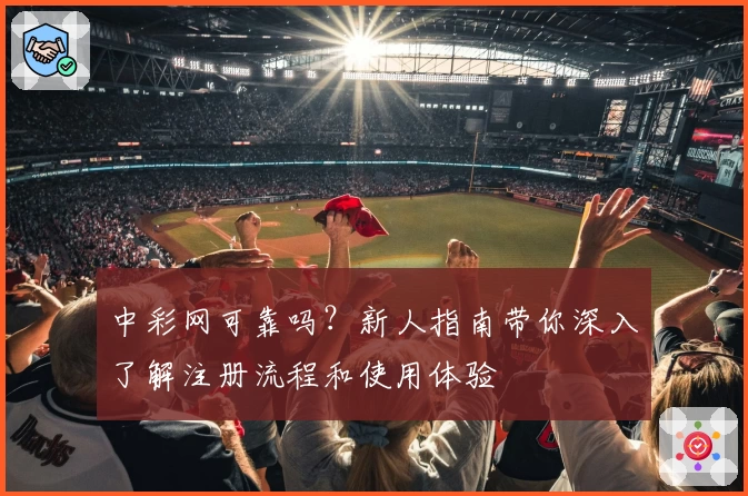中彩网可靠吗？新人指南带你深入了解注册流程和使用体验